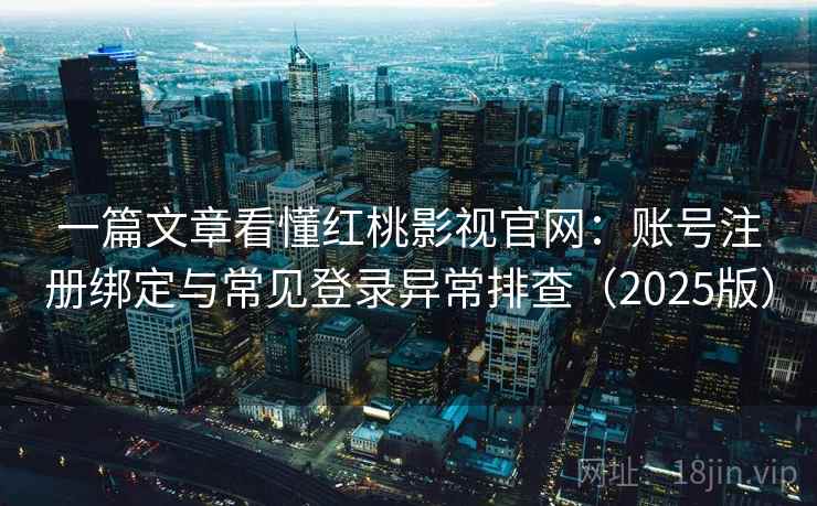 一篇文章看懂红桃影视官网：账号注册绑定与常见登录异常排查（2025版）