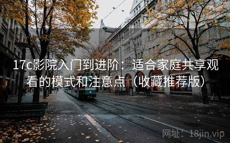 17c影院入门到进阶：适合家庭共享观看的模式和注意点（收藏推荐版）