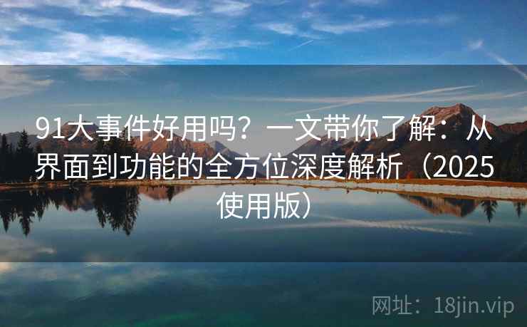 91大事件好用吗？一文带你了解：从界面到功能的全方位深度解析（2025使用版）