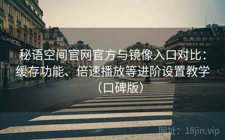 秘语空间官网官方与镜像入口对比：缓存功能、倍速播放等进阶设置教学（口碑版）