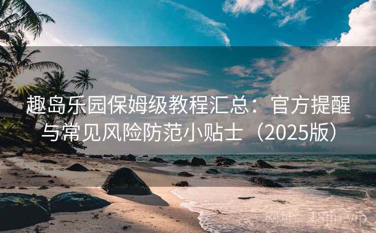 趣岛乐园保姆级教程汇总：官方提醒与常见风险防范小贴士（2025版）