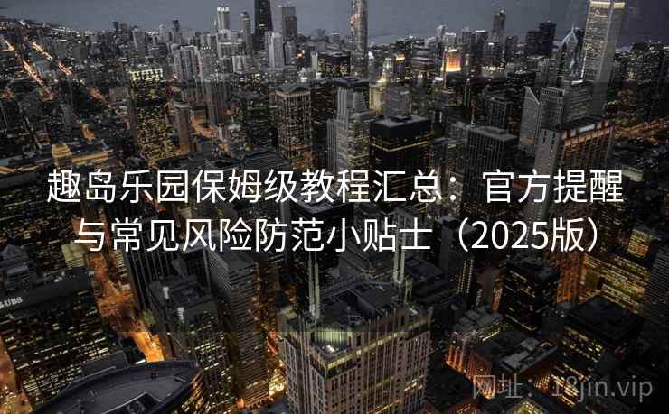 趣岛乐园保姆级教程汇总：官方提醒与常见风险防范小贴士（2025版）