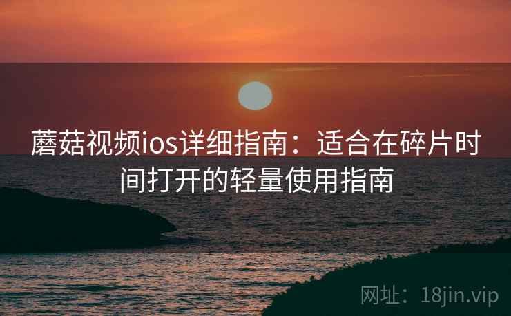 蘑菇视频ios详细指南：适合在碎片时间打开的轻量使用指南