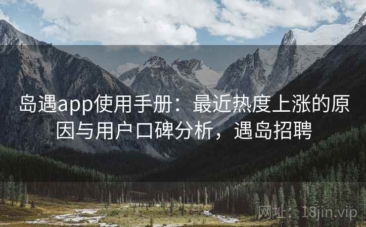 岛遇app使用手册：最近热度上涨的原因与用户口碑分析，遇岛招聘
