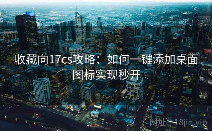 收藏向17cs攻略：如何一键添加桌面图标实现秒开