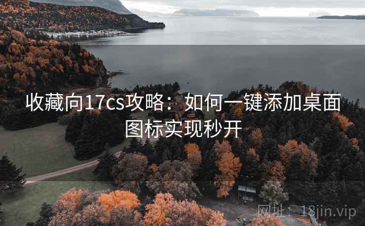 收藏向17cs攻略：如何一键添加桌面图标实现秒开