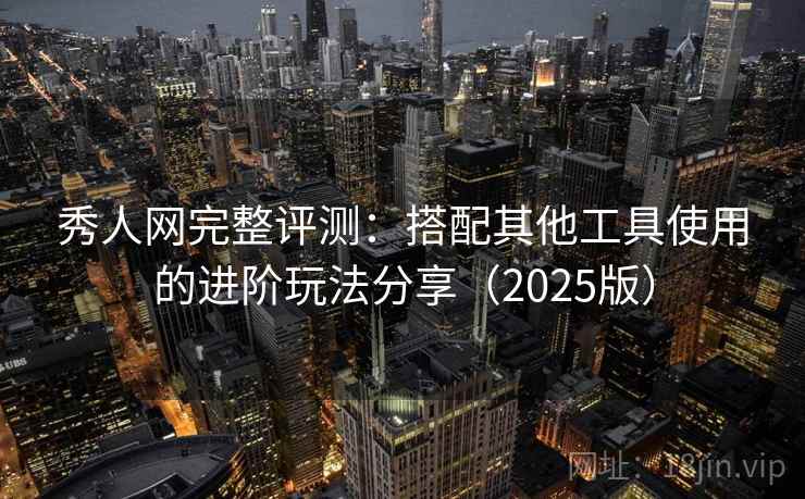秀人网完整评测：搭配其他工具使用的进阶玩法分享（2025版）