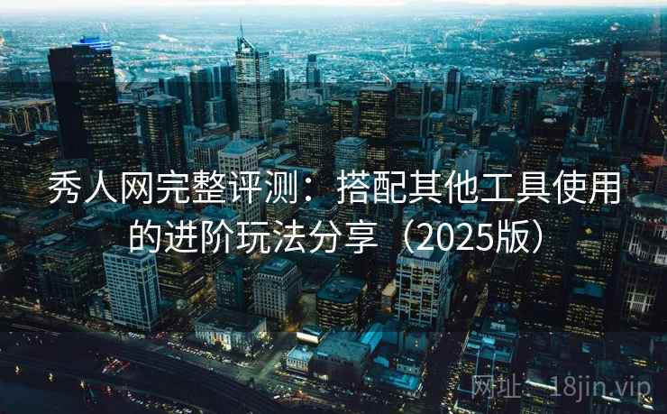 秀人网完整评测：搭配其他工具使用的进阶玩法分享（2025版）