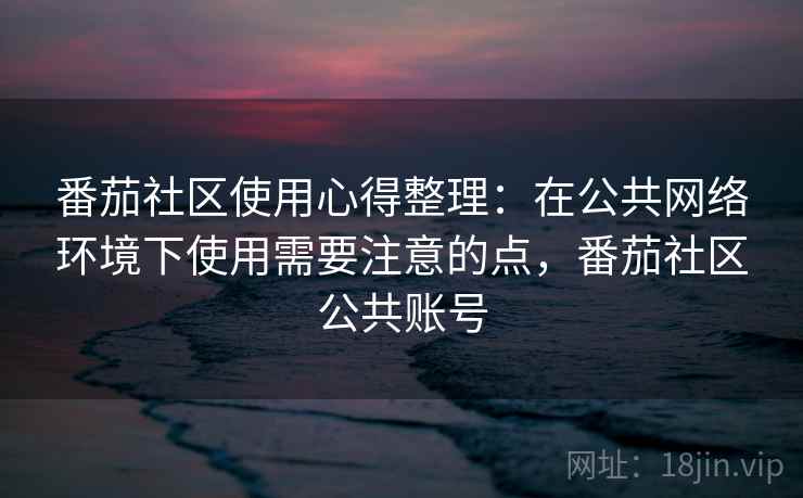 番茄社区使用心得整理：在公共网络环境下使用需要注意的点，番茄社区公共账号