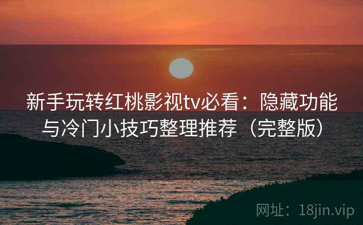 新手玩转红桃影视tv必看：隐藏功能与冷门小技巧整理推荐（完整版）