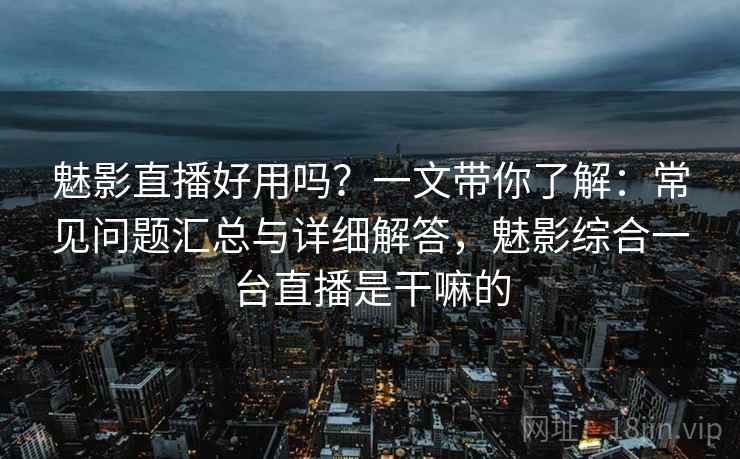 魅影直播好用吗？一文带你了解：常见问题汇总与详细解答，魅影综合一台直播是干嘛的