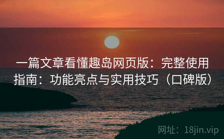 一篇文章看懂趣岛网页版：完整使用指南：功能亮点与实用技巧（口碑版）