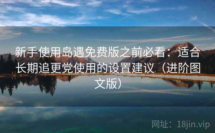 新手使用岛遇免费版之前必看：适合长期追更党使用的设置建议（进阶图文版）
