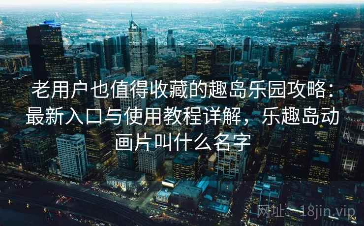 老用户也值得收藏的趣岛乐园攻略：最新入口与使用教程详解，乐趣岛动画片叫什么名字
