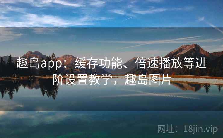 趣岛app：缓存功能、倍速播放等进阶设置教学，趣岛图片