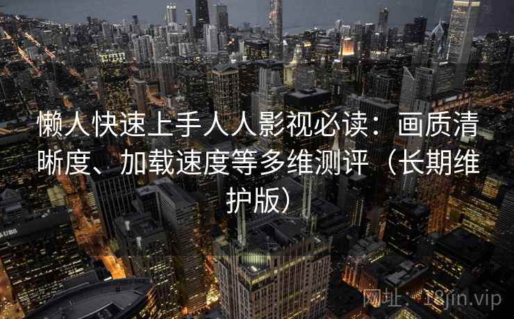 懒人快速上手人人影视必读：画质清晰度、加载速度等多维测评（长期维护版）