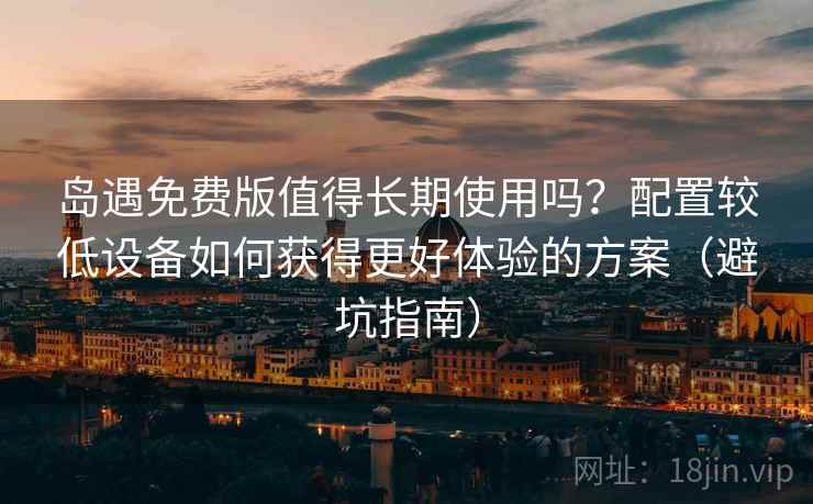 岛遇免费版值得长期使用吗？配置较低设备如何获得更好体验的方案（避坑指南）