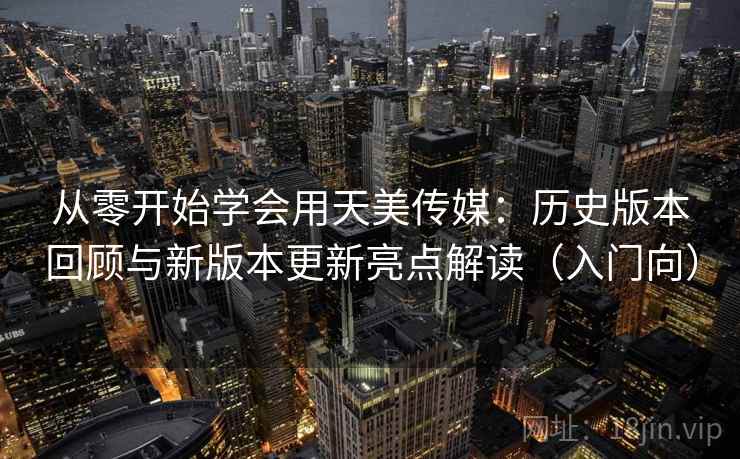 从零开始学会用天美传媒：历史版本回顾与新版本更新亮点解读（入门向）