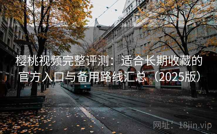 樱桃视频完整评测：适合长期收藏的官方入口与备用路线汇总（2025版）