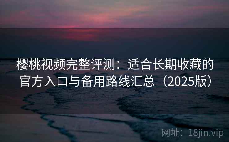 樱桃视频完整评测：适合长期收藏的官方入口与备用路线汇总（2025版）