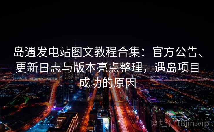 岛遇发电站图文教程合集：官方公告、更新日志与版本亮点整理，遇岛项目成功的原因