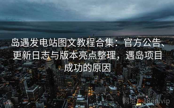 岛遇发电站图文教程合集：官方公告、更新日志与版本亮点整理，遇岛项目成功的原因