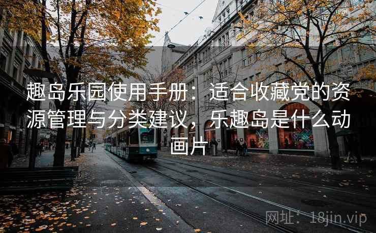 趣岛乐园使用手册：适合收藏党的资源管理与分类建议，乐趣岛是什么动画片