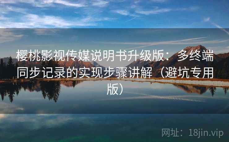 樱桃影视传媒说明书升级版：多终端同步记录的实现步骤讲解（避坑专用版）