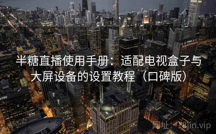 半糖直播使用手册：适配电视盒子与大屏设备的设置教程（口碑版）
