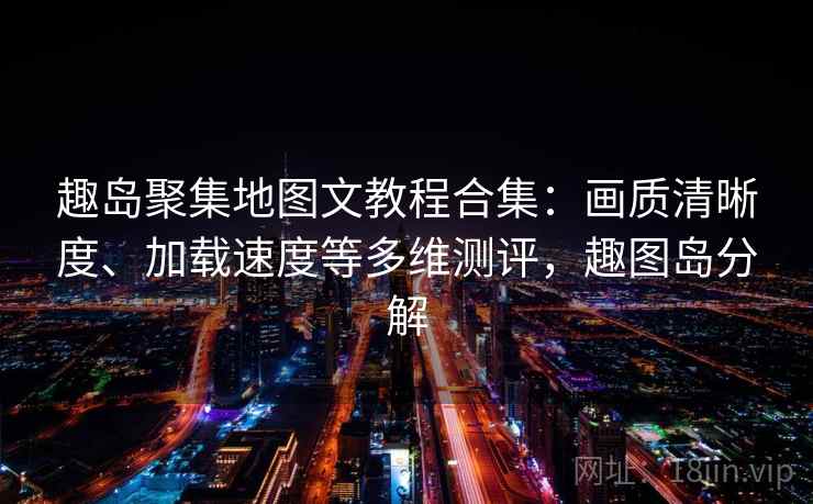 趣岛聚集地图文教程合集：画质清晰度、加载速度等多维测评，趣图岛分解