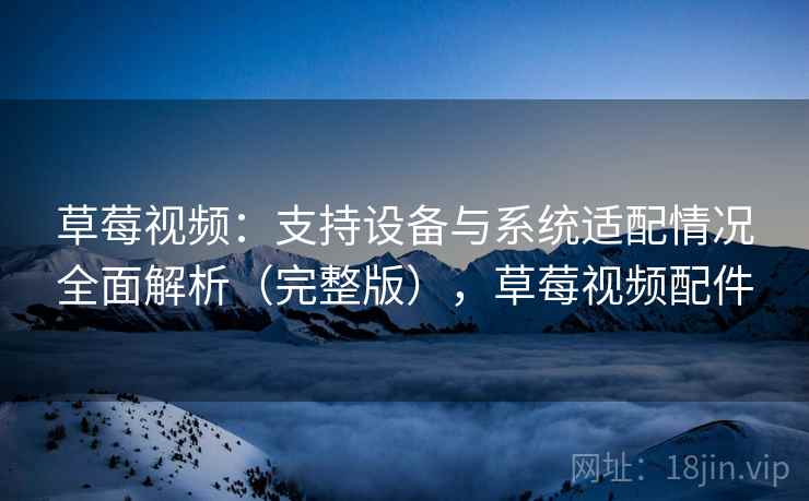 草莓视频：支持设备与系统适配情况全面解析（完整版），草莓视频配件