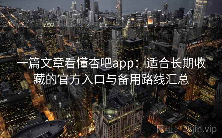 一篇文章看懂杏吧app：适合长期收藏的官方入口与备用路线汇总