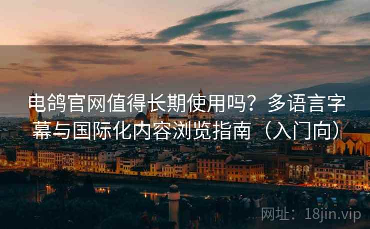 电鸽官网值得长期使用吗？多语言字幕与国际化内容浏览指南（入门向）