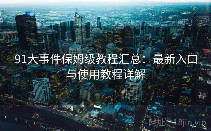 91大事件保姆级教程汇总：最新入口与使用教程详解