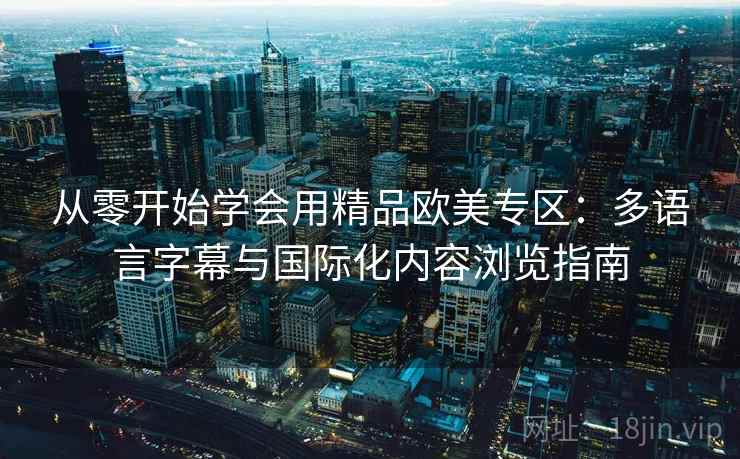 从零开始学会用精品欧美专区：多语言字幕与国际化内容浏览指南