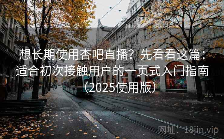 想长期使用杏吧直播？先看看这篇：适合初次接触用户的一页式入门指南（2025使用版）