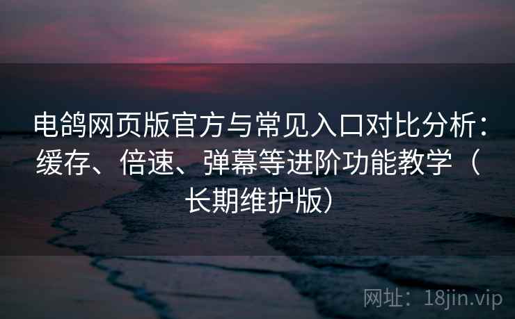 电鸽网页版官方与常见入口对比分析:缓存、倍速、弹幕等进阶功能教学(长期维护版) 电鸽网页版官方与常见入口对比分析:缓存、倍速、弹幕等进阶功能教学(长期维护版)