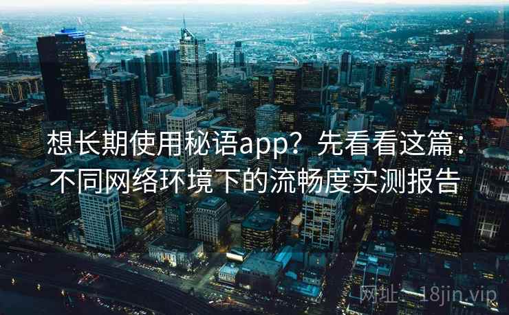 想长期使用秘语app?先看看这篇:不同网络环境下的流畅度实测报告 想长期使用秘语app?先看看这篇:不同网络环境下的流畅度实测报告