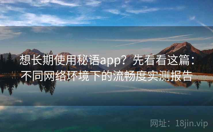 想长期使用秘语app?先看看这篇:不同网络环境下的流畅度实测报告 想长期使用秘语app?先看看这篇:不同网络环境下的流畅度实测报告