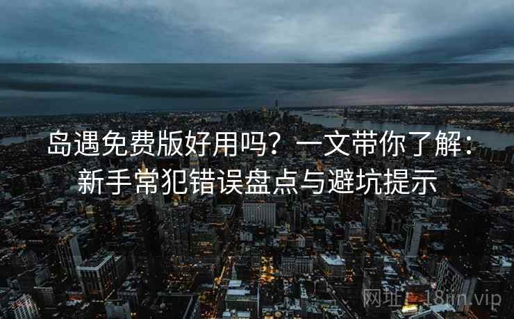 岛遇免费版好用吗？一文带你了解：新手常犯错误盘点与避坑提示