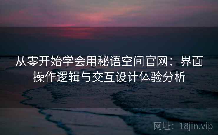 从零开始学会用秘语空间官网：界面操作逻辑与交互设计体验分析