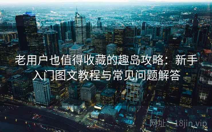 老用户也值得收藏的趣岛攻略：新手入门图文教程与常见问题解答