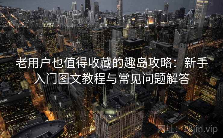 老用户也值得收藏的趣岛攻略：新手入门图文教程与常见问题解答