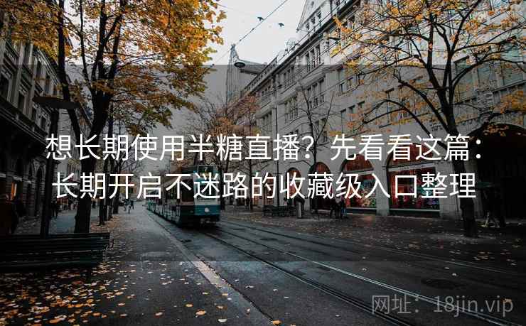 想长期使用半糖直播？先看看这篇：长期开启不迷路的收藏级入口整理