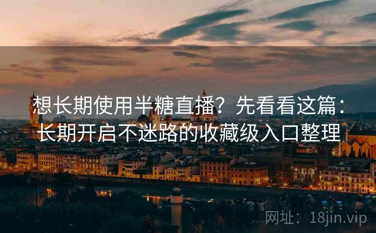 想长期使用半糖直播？先看看这篇：长期开启不迷路的收藏级入口整理
