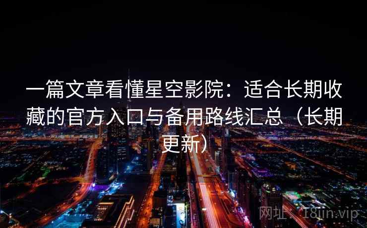 一篇文章看懂星空影院：适合长期收藏的官方入口与备用路线汇总（长期更新）