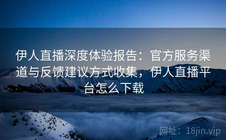 伊人直播深度体验报告：官方服务渠道与反馈建议方式收集，伊人直播平台怎么下载