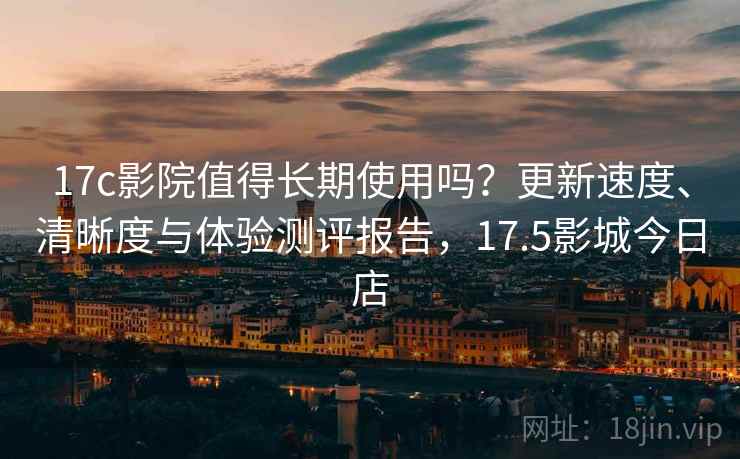 17c影院值得长期使用吗？更新速度、清晰度与体验测评报告，17.5影城今日店