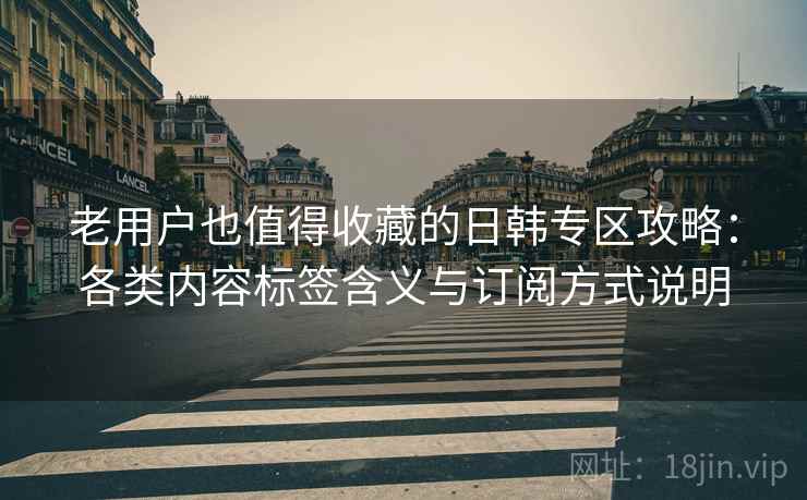 老用户也值得收藏的日韩专区攻略：各类内容标签含义与订阅方式说明