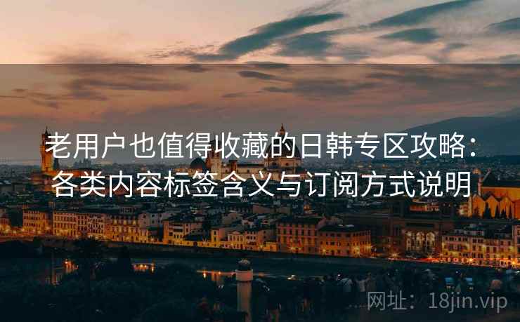 老用户也值得收藏的日韩专区攻略：各类内容标签含义与订阅方式说明